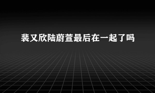 裴又欣陆蔚萱最后在一起了吗