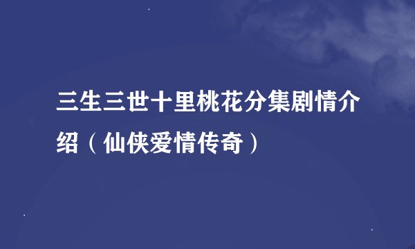 三生三世十里桃花分集剧情介绍（仙侠爱情传奇）