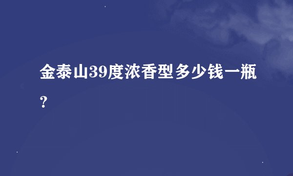 金泰山39度浓香型多少钱一瓶？