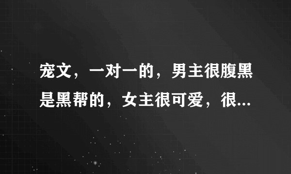 宠文，一对一的，男主很腹黑是黑帮的，女主很可爱，很糊涂的现代言情小说？
