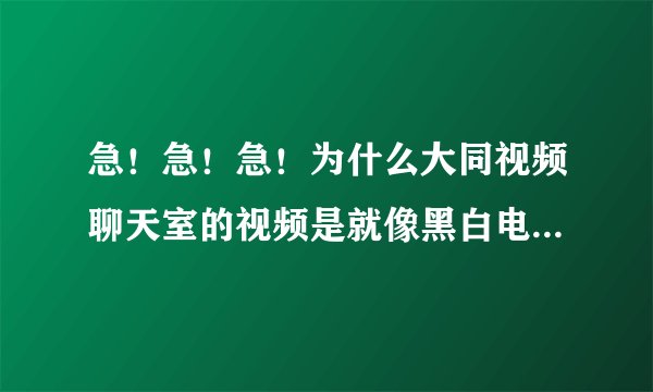 急！急！急！为什么大同视频聊天室的视频是就像黑白电视没台一样?