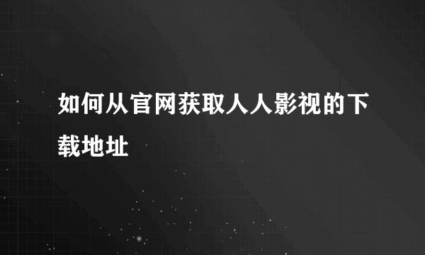 如何从官网获取人人影视的下载地址