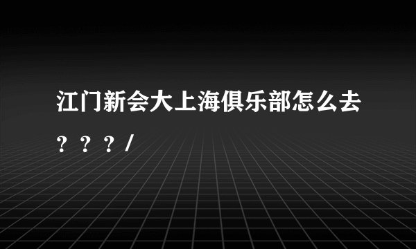 江门新会大上海俱乐部怎么去？？？/