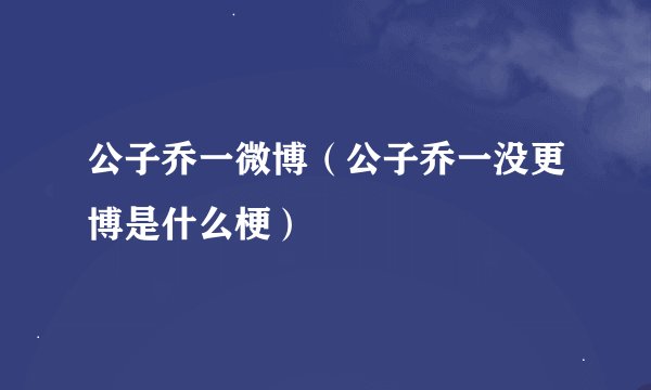 公子乔一微博（公子乔一没更博是什么梗）