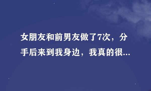 女朋友和前男友做了7次，分手后来到我身边，我真的很爱她，我也看得出来她很爱我，可是心里解不开那个