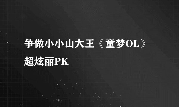 争做小小山大王《童梦OL》超炫丽PK