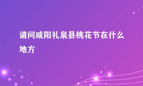 请问咸阳礼泉县桃花节在什么地方