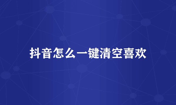 抖音怎么一键清空喜欢