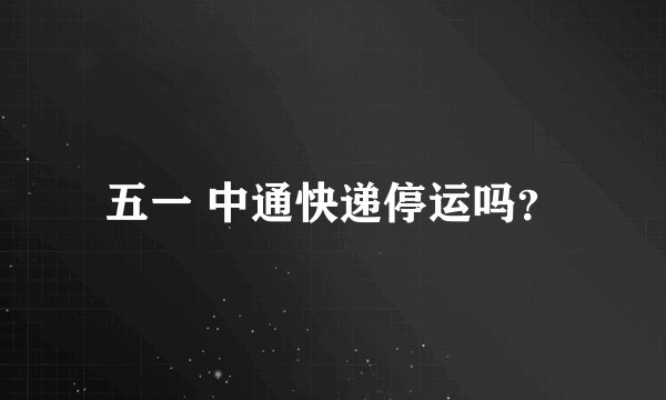 五一 中通快递停运吗？