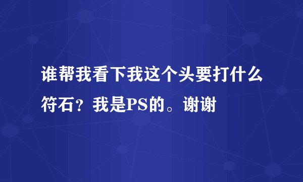 谁帮我看下我这个头要打什么符石？我是PS的。谢谢