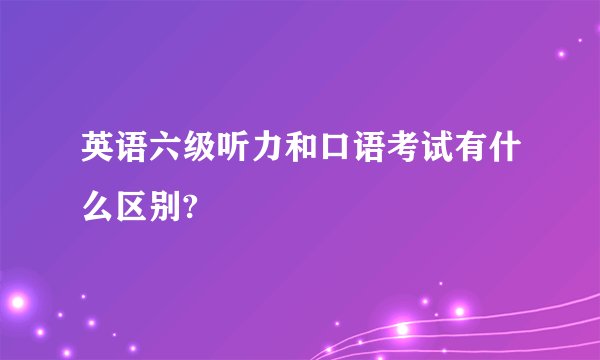 英语六级听力和口语考试有什么区别?