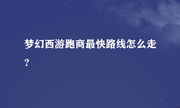 梦幻西游跑商最快路线怎么走？