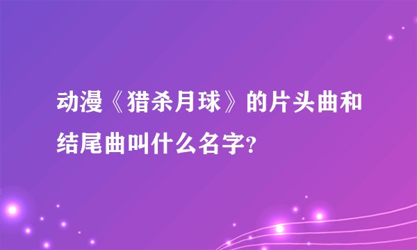 动漫《猎杀月球》的片头曲和结尾曲叫什么名字？