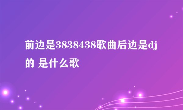 前边是3838438歌曲后边是dj的 是什么歌