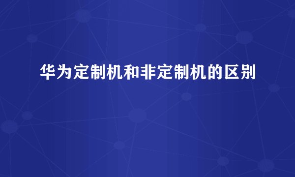 华为定制机和非定制机的区别