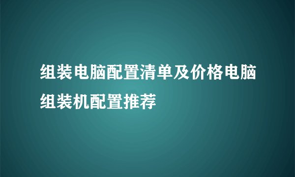 组装电脑配置清单及价格电脑组装机配置推荐