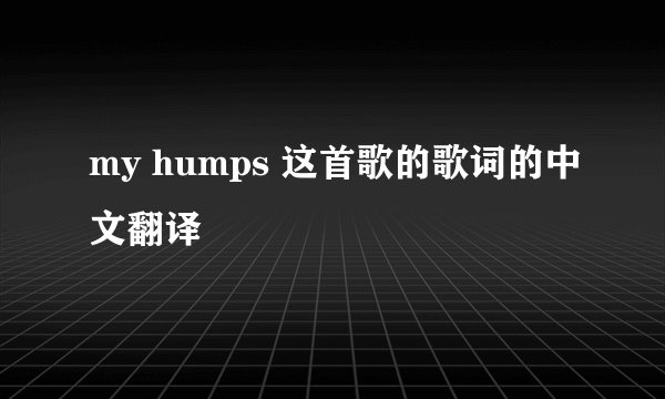 my humps 这首歌的歌词的中文翻译
