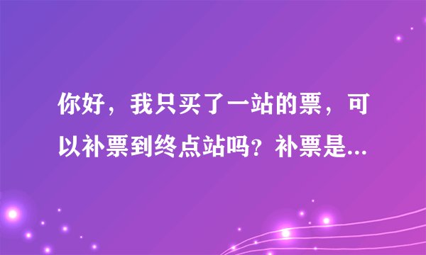 你好，我只买了一站的票，可以补票到终点站吗？补票是不是要补全程的
