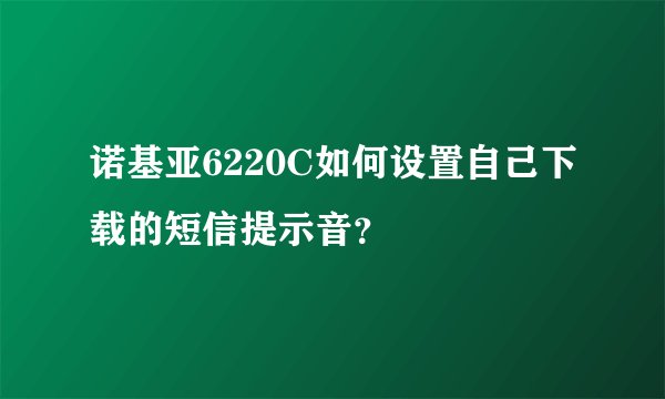 诺基亚6220C如何设置自己下载的短信提示音？
