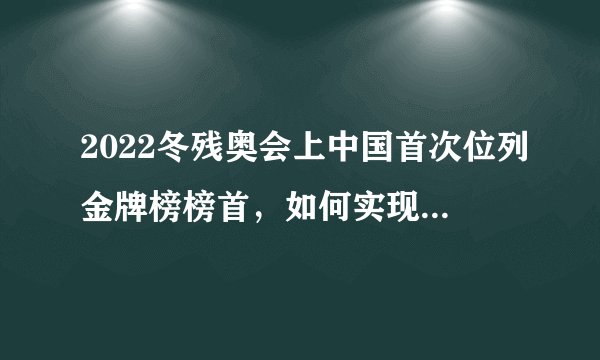 2022冬残奥会上中国首次位列金牌榜榜首，如何实现这一历史性跨越？