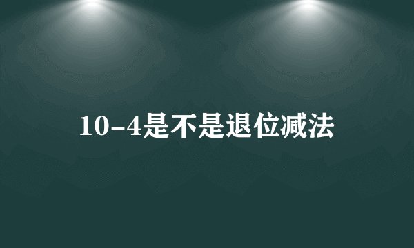 10-4是不是退位减法