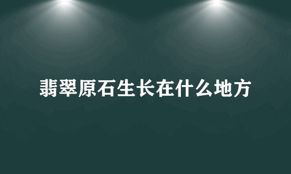 翡翠原石生长在什么地方