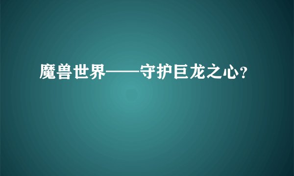 魔兽世界——守护巨龙之心？