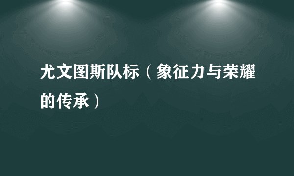 尤文图斯队标（象征力与荣耀的传承）