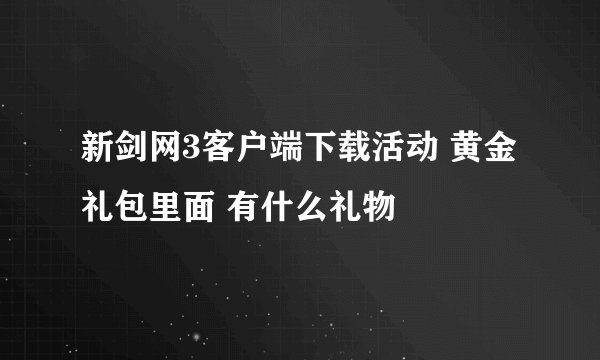 新剑网3客户端下载活动 黄金礼包里面 有什么礼物