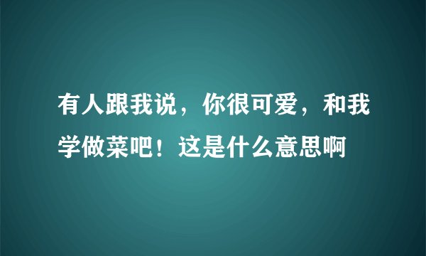 有人跟我说，你很可爱，和我学做菜吧！这是什么意思啊