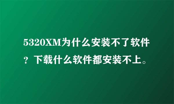 5320XM为什么安装不了软件？下载什么软件都安装不上。