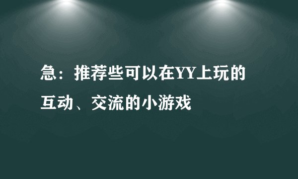 急:推荐些可以在YY上玩的互动、交流的小游戏