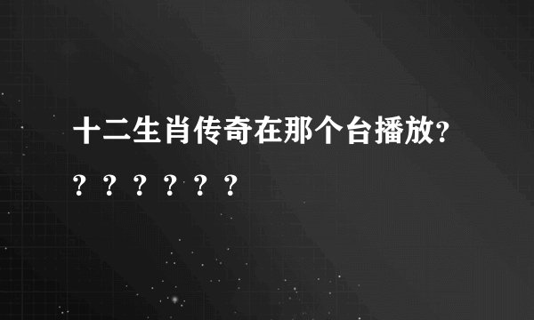 十二生肖传奇在那个台播放？？？？？？？