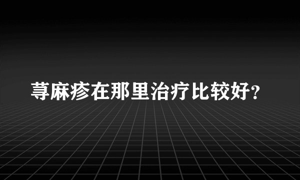 荨麻疹在那里治疗比较好？