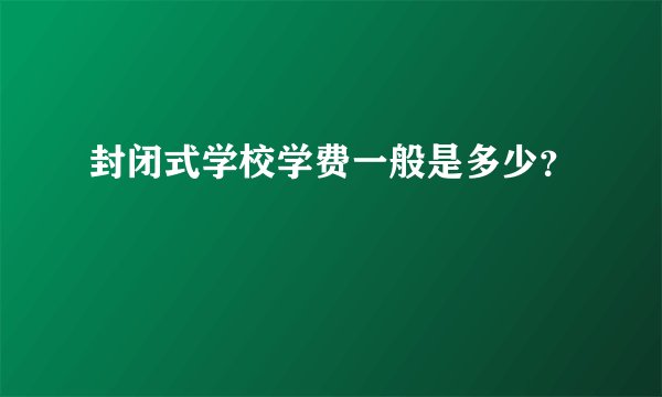 封闭式学校学费一般是多少？