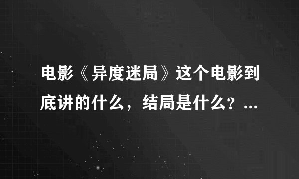 电影《异度迷局》这个电影到底讲的什么，结局是什么？没看懂，真让人无语。。。。