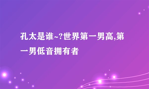 孔太是谁~?世界第一男高,第一男低音拥有者