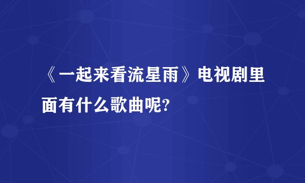 《一起来看流星雨》电视剧里面有什么歌曲呢?