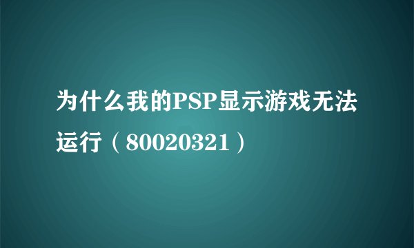 为什么我的PSP显示游戏无法运行（80020321）