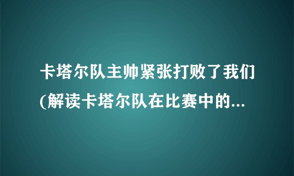 卡塔尔队主帅紧张打败了我们(解读卡塔尔队在比赛中的失误和挑战)