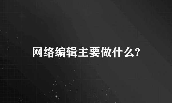 网络编辑主要做什么?