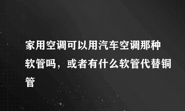 家用空调可以用汽车空调那种软管吗，或者有什么软管代替铜管