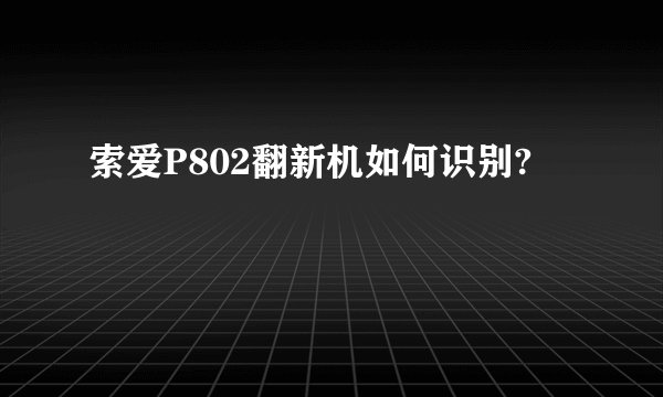 索爱P802翻新机如何识别?