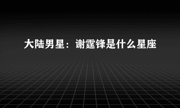 大陆男星：谢霆锋是什么星座