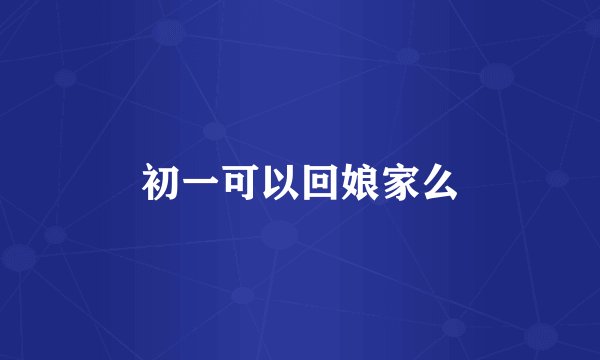 初一可以回娘家么