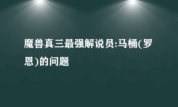 魔兽真三最强解说员:马桶(罗恩)的问题