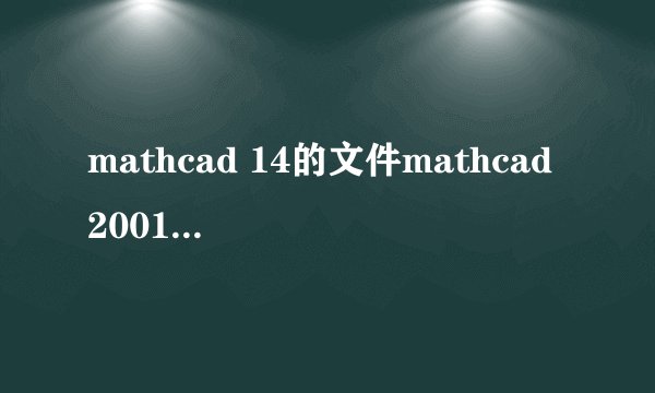 mathcad 14的文件mathcad 2001打不开怎么办？