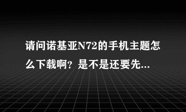 请问诺基亚N72的手机主题怎么下载啊？是不是还要先下载什么软件啊？