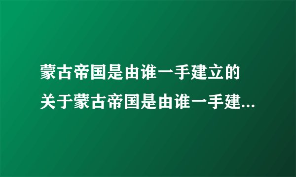 蒙古帝国是由谁一手建立的 关于蒙古帝国是由谁一手建立的介绍