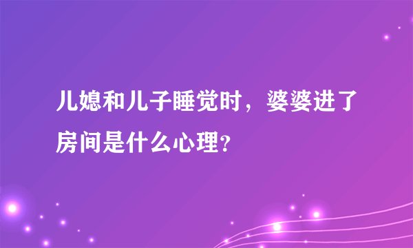 儿媳和儿子睡觉时，婆婆进了房间是什么心理？